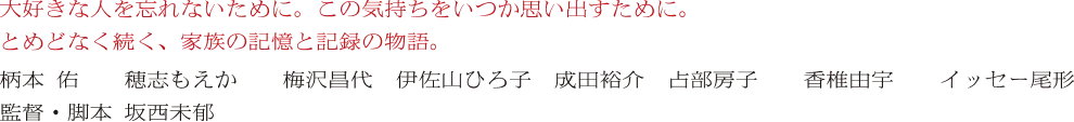 大好きな人を忘れないために。この気持ちをいつか思い出すために。とめどなく続く、家族の記憶と記録の物語。柄本 佑 穂志もえか 梅沢昌代 伊佐山ひろ子 成田裕介 占部房子 香椎由宇 イッセー尾形 / 監督・脚本 坂西未郁